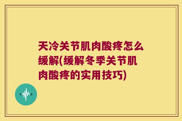 天冷关节肌肉酸疼怎么缓解(缓解冬季关节肌肉酸疼的实用技巧)