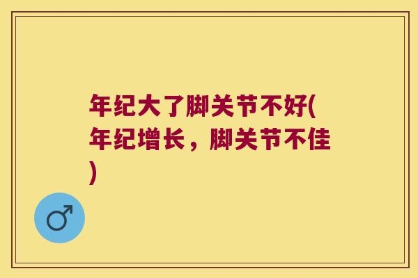 年纪大了脚关节不好(年纪增长,脚关节不佳) 年纪大了脚关节不好(年纪增长,脚关节不佳)