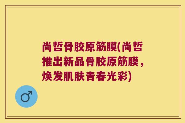 尚哲骨胶原筋膜(尚哲推出新品骨胶原筋膜,焕发青春光彩) 尚哲骨胶原筋膜(尚哲推出新品骨胶原筋膜,焕发青春光彩)