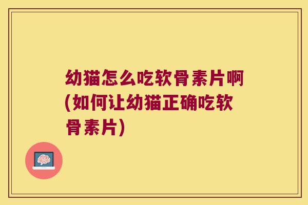 幼猫怎么吃软骨素片啊(如何让幼猫正确吃软骨素片) 幼猫怎么吃软骨素片啊(如何让幼猫正确吃软骨素片)