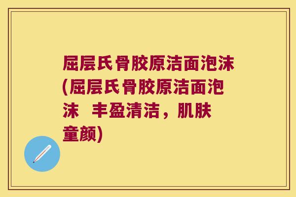 屈层氏骨胶原洁面泡沫(屈层氏骨胶原洁面泡沫  丰盈清洁，童颜)