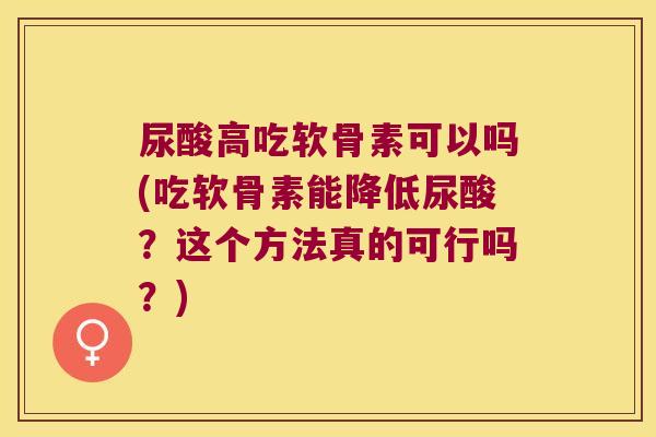 尿酸高吃软骨素可以吗(吃软骨素能降低尿酸？这个方法真的可行吗？)