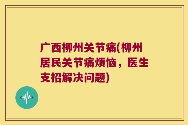 广西柳州关节痛(柳州居民关节痛烦恼,医生支招解决问题) 广西柳州关节痛(柳州居民关节痛烦恼,医生支招解决问题)