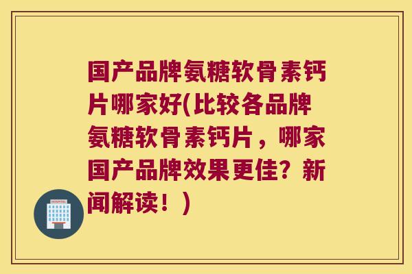 国产品牌氨糖软骨素钙片哪家好(比较各品牌氨糖软骨素钙片，哪家国产品牌效果更佳？新闻解读！)