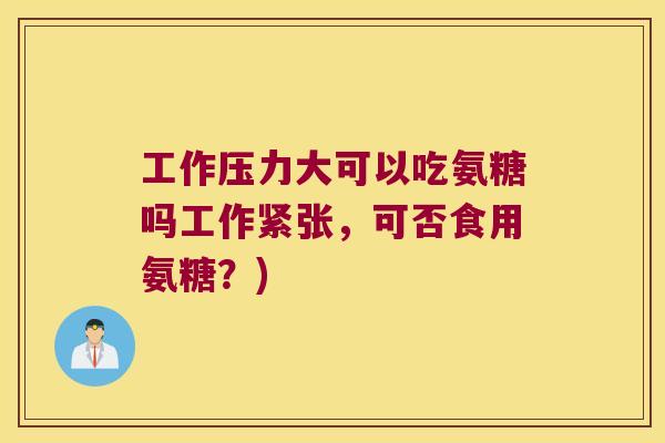 工作压力大可以吃氨糖吗工作紧张，可否食用氨糖？)