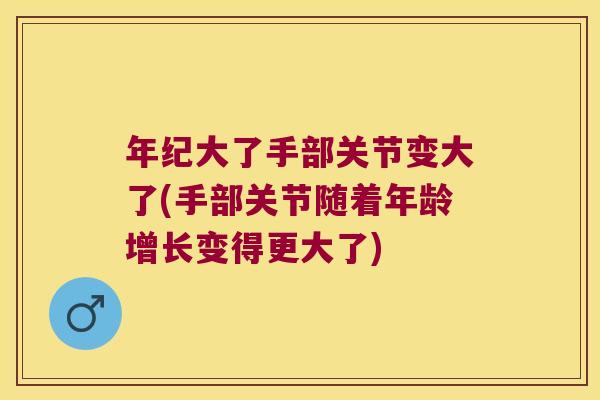年纪大了手部关节变大了(手部关节随着年龄增长变得更大了) 年纪大了手部关节变大了(手部关节随着年龄增长变得更大了)