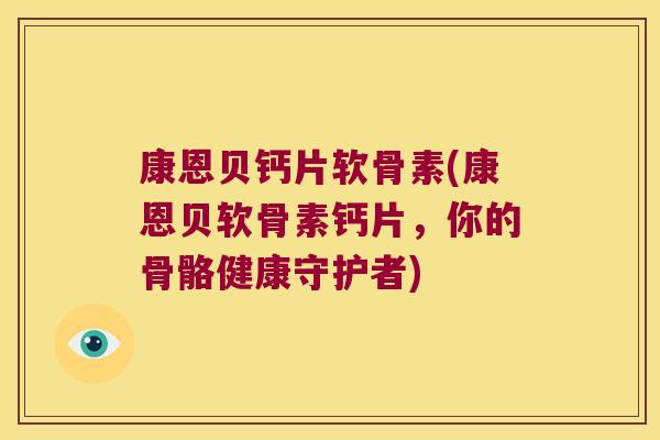 康恩贝钙片软骨素(康恩贝软骨素钙片，你的骨骼健康守护者)