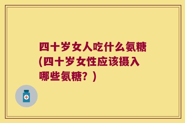 四十岁女人吃什么氨糖(四十岁女性应该摄入哪些氨糖?) 四十岁女人吃什么氨糖(四十岁女性应该摄入哪些氨糖?)