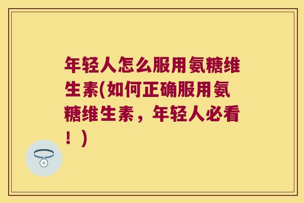 年轻人怎么服用氨糖维生素(如何正确服用氨糖维生素，年轻人必看！)