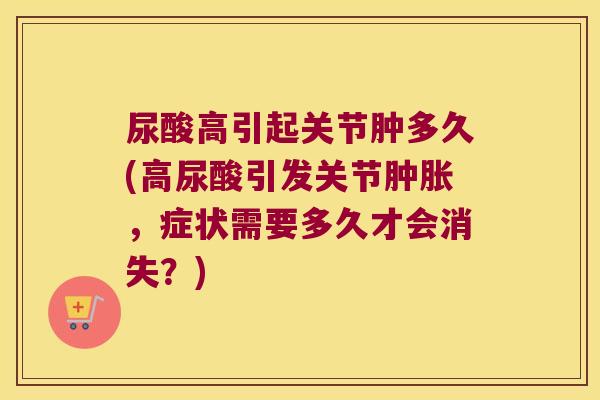 尿酸高引起关节肿多久(高尿酸引发关节,症状需要多久才会消失?) 尿酸高引起关节肿多久(高尿酸引发关节,症状需要多久才会消失?)