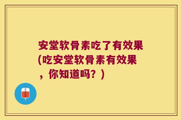 安堂软骨素吃了有效果(吃安堂软骨素有效果，你知道吗？)