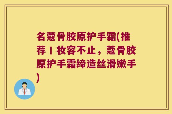 名蔻骨胶原护手霜(推荐丨妆容不止，蔻骨胶原护手霜缔造丝滑嫩手)