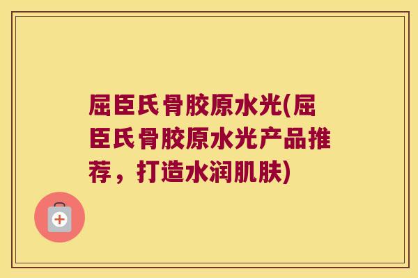 屈臣氏骨胶原水光(屈臣氏骨胶原水光产品推荐,打造水润) 屈臣氏骨胶原水光(屈臣氏骨胶原水光产品推荐,打造水润)