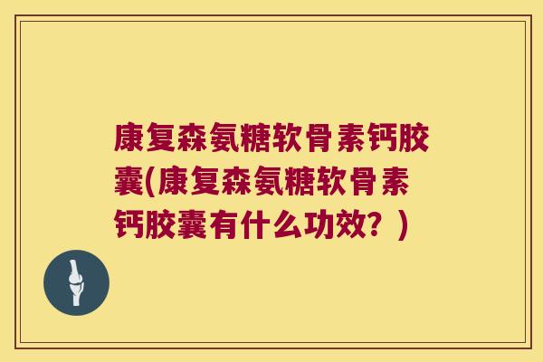 康复森氨糖软骨素钙胶囊(康复森氨糖软骨素钙胶囊有什么功效?) 康复森氨糖软骨素钙胶囊(康复森氨糖软骨素钙胶囊有什么功效?)