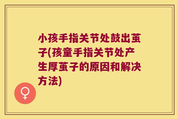 小孩手指关节处鼓出茧子(孩童手指关节处产生厚茧子的原因和解决方法)