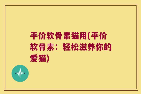平价软骨素猫用(平价软骨素:轻松滋养你的爱猫) 平价软骨素猫用(平价软骨素:轻松滋养你的爱猫)