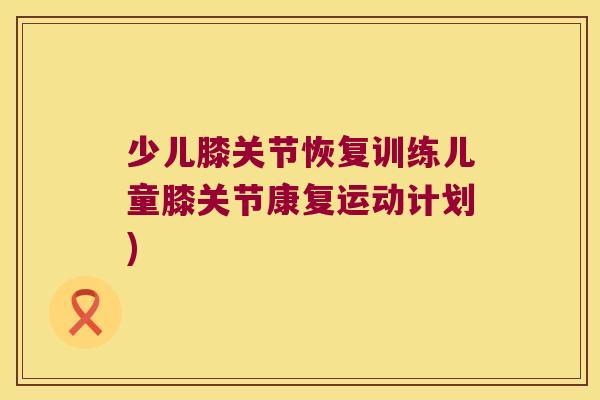 少儿膝关节恢复训练儿童膝关节康复运动计划)