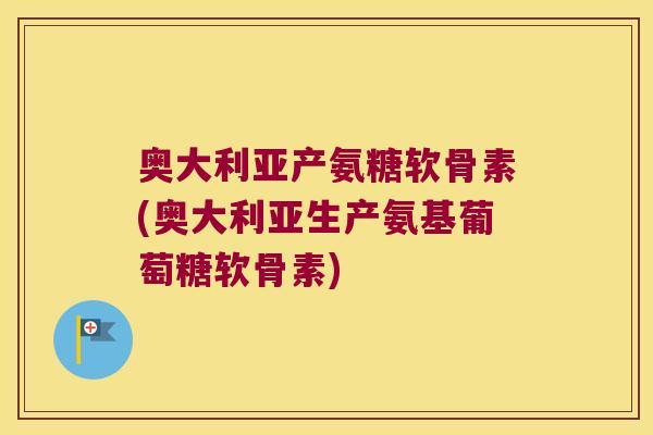 奥大利亚产氨糖软骨素(奥大利亚生产氨基葡萄糖软骨素) 奥大利亚产氨糖软骨素(奥大利亚生产氨基葡萄糖软骨素)