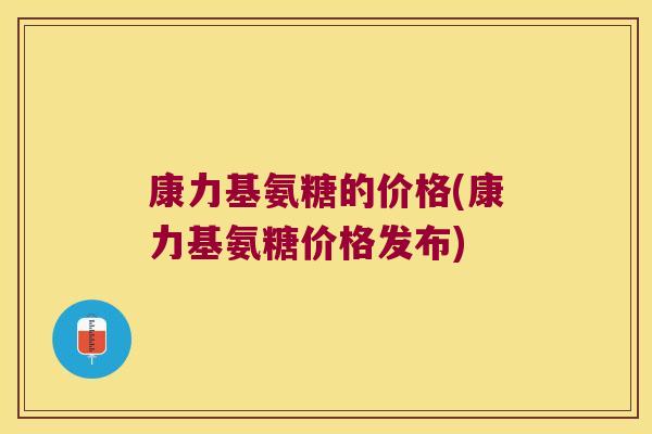 康力基氨糖的价格(康力基氨糖价格发布)