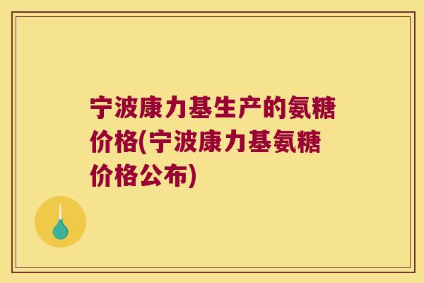 宁波康力基生产的氨糖价格(宁波康力基氨糖价格公布) 宁波康力基生产的氨糖价格(宁波康力基氨糖价格公布)
