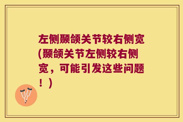 左侧颞颌关节较右侧宽(颞颌关节左侧较右侧宽,可能引发这些问题!) 左侧颞颌关节较右侧宽(颞颌关节左侧较右侧宽,可能引发这些问题!)