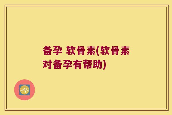 备孕 软骨素(软骨素对备孕有帮助) 备孕 软骨素(软骨素对备孕有帮助)