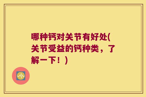 哪种钙对关节有好处(关节受益的钙种类,了解一下!) 哪种钙对关节有好处(关节受益的钙种类,了解一下!)