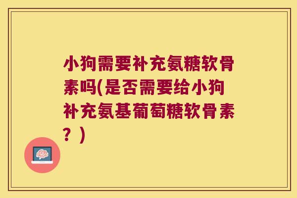 小狗需要补充氨糖软骨素吗(是否需要给小狗补充氨基葡萄糖软骨素?) 小狗需要补充氨糖软骨素吗(是否需要给小狗补充氨基葡萄糖软骨素?)