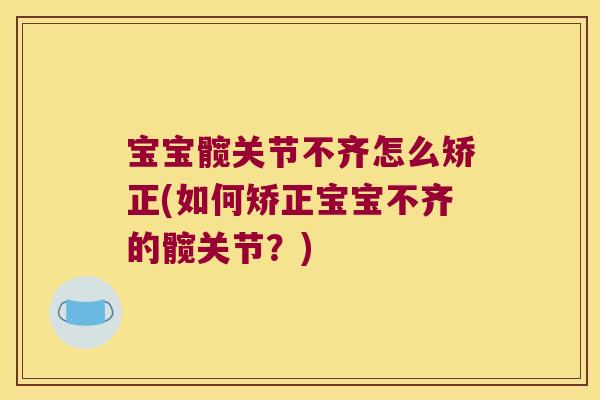 宝宝髋关节不齐怎么矫正(如何矫正宝宝不齐的髋关节?) 宝宝髋关节不齐怎么矫正(如何矫正宝宝不齐的髋关节?)