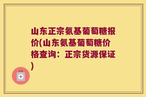 山东正宗氨基葡萄糖报价(山东氨基葡萄糖价格查询:正宗货源保证) 山东正宗氨基葡萄糖报价(山东氨基葡萄糖价格查询:正宗货源保证)