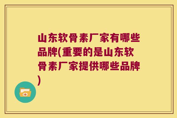 山东软骨素厂家有哪些品牌(重要的是山东软骨素厂家提供哪些品牌)