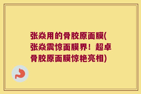 张焱用的骨胶原面膜(张焱震惊面膜界!超卓骨胶原面膜惊艳亮相) 张焱用的骨胶原面膜(张焱震惊面膜界!超卓骨胶原面膜惊艳亮相)