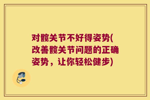 对髋关节不好得姿势(改善髋关节问题的正确姿势,让你轻松健步) 对髋关节不好得姿势(改善髋关节问题的正确姿势,让你轻松健步)