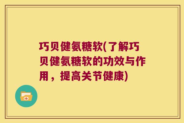 巧贝健氨糖软(了解巧贝健氨糖软的功效与作用，提高关节健康)