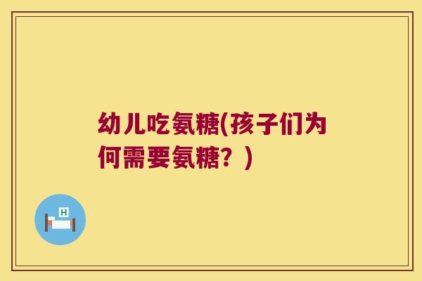 幼儿吃氨糖(孩子们为何需要氨糖？)