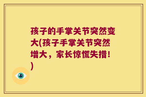 孩子的手掌关节突然变大(孩子手掌关节突然增大,家长惊慌失措!) 孩子的手掌关节突然变大(孩子手掌关节突然增大,家长惊慌失措!)