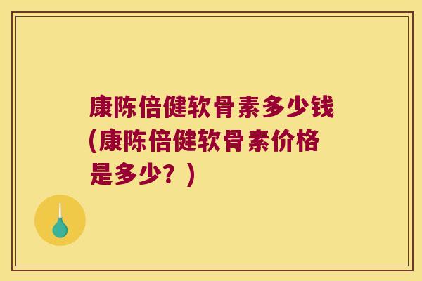 康陈倍健软骨素多少钱(康陈倍健软骨素价格是多少?) 康陈倍健软骨素多少钱(康陈倍健软骨素价格是多少?)