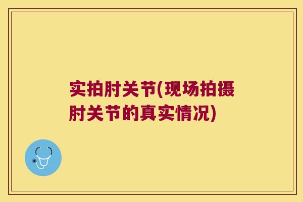 实拍肘关节(现场拍摄肘关节的真实情况)
