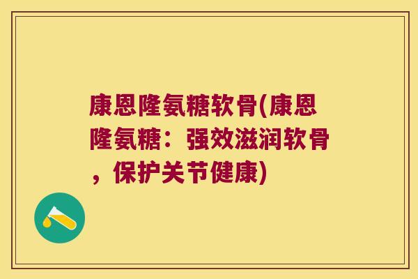 康恩隆氨糖软骨(康恩隆氨糖:强效滋润软骨,保护关节健康) 康恩隆氨糖软骨(康恩隆氨糖:强效滋润软骨,保护关节健康)