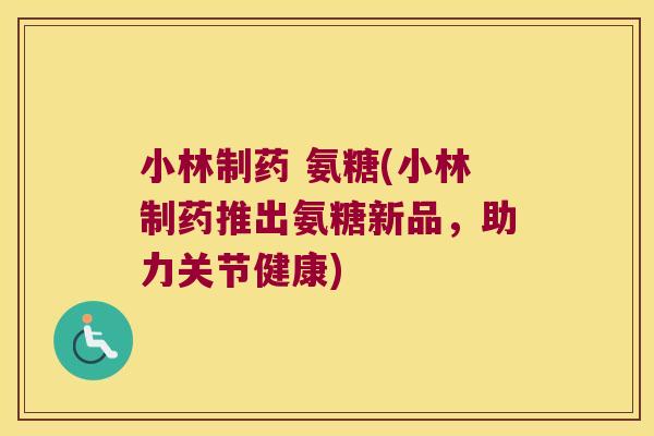 小林制药 氨糖(小林制药推出氨糖新品，助力关节健康)