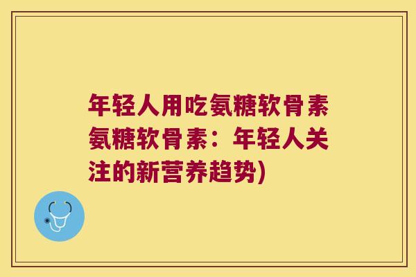 年轻人用吃氨糖软骨素氨糖软骨素:年轻人关注的新营养趋势) 年轻人用吃氨糖软骨素氨糖软骨素:年轻人关注的新营养趋势)