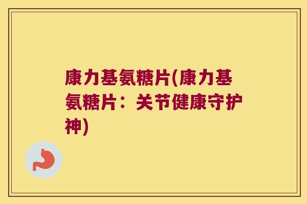 康力基氨糖片(康力基氨糖片：关节健康守护神)