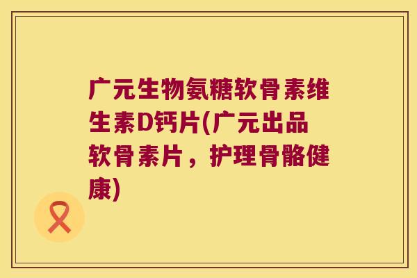 广元生物氨糖软骨素维生素D钙片(广元出品软骨素片,护理骨骼健康) 广元生物氨糖软骨素维生素D钙片(广元出品软骨素片,护理骨骼健康)