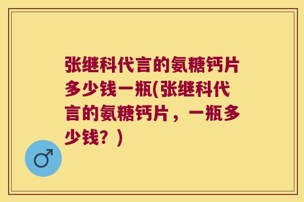 张继科代言的氨糖钙片多少钱一瓶(张继科代言的氨糖钙片,一瓶多少钱?) 张继科代言的氨糖钙片多少钱一瓶(张继科代言的氨糖钙片,一瓶多少钱?)