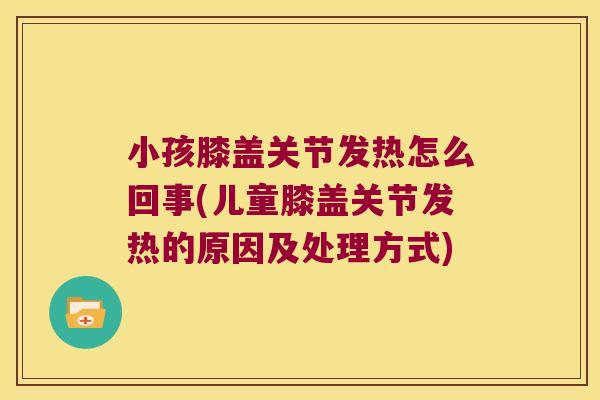 小孩膝盖关节发热怎么回事(儿童膝盖关节发热的原因及处理方式)