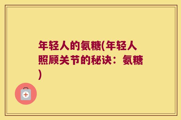 年轻人的氨糖(年轻人照顾关节的秘诀：氨糖)