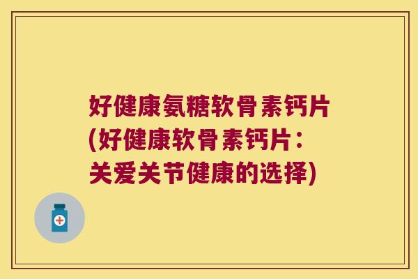 好健康氨糖软骨素钙片(好健康软骨素钙片：关爱关节健康的选择)