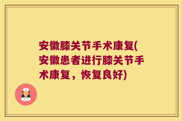 安徽膝关节手术康复(安徽患者进行膝关节手术康复，恢复良好)