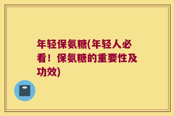 年轻保氨糖(年轻人必看！保氨糖的重要性及功效)