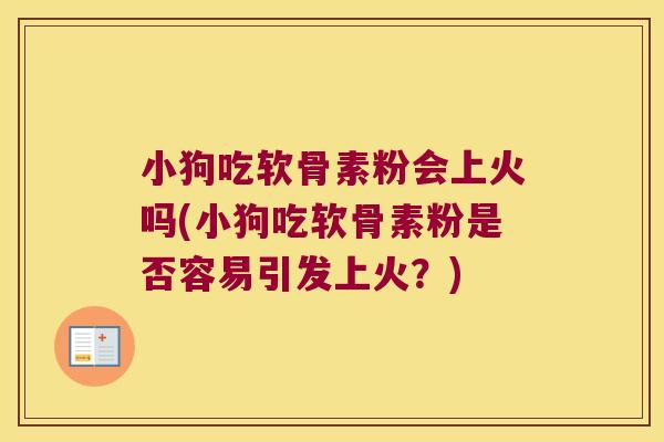 小狗吃软骨素粉会上火吗(小狗吃软骨素粉是否容易引发上火?) 小狗吃软骨素粉会上火吗(小狗吃软骨素粉是否容易引发上火?)
